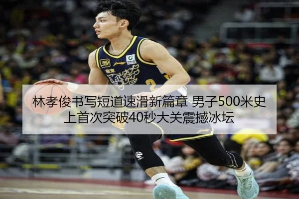 林孝俊书写短道速滑新篇章 男子500米史上首次突破40秒大关震撼冰坛
