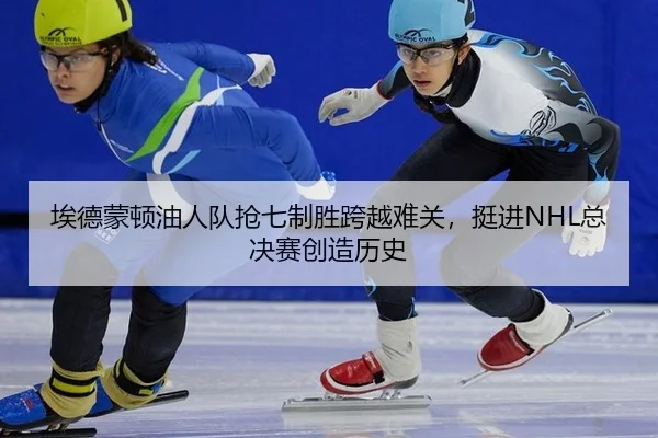 埃德蒙顿油人队抢七制胜跨越难关，挺进NHL总决赛创造历史