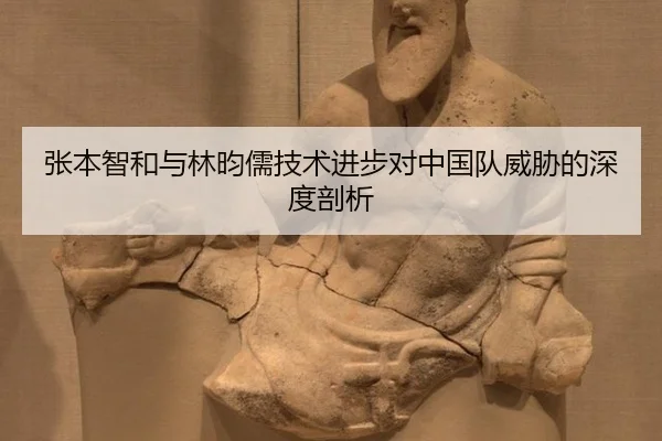 张本智和与林昀儒技术进步对中国队威胁的深度剖析