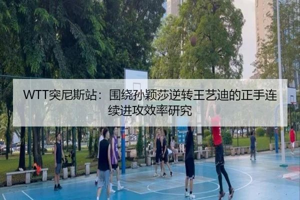 WTT突尼斯站：围绕孙颖莎逆转王艺迪的正手连续进攻效率研究