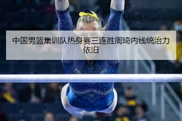 中国男篮集训队热身赛三连胜周琦内线统治力依旧