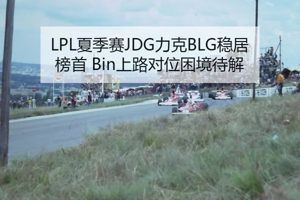 LPL夏季赛JDG力克BLG稳居榜首 Bin上路对位困境待解