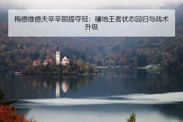 梅德维德夫辛辛那提夺冠：硬地王者状态回归与战术升级