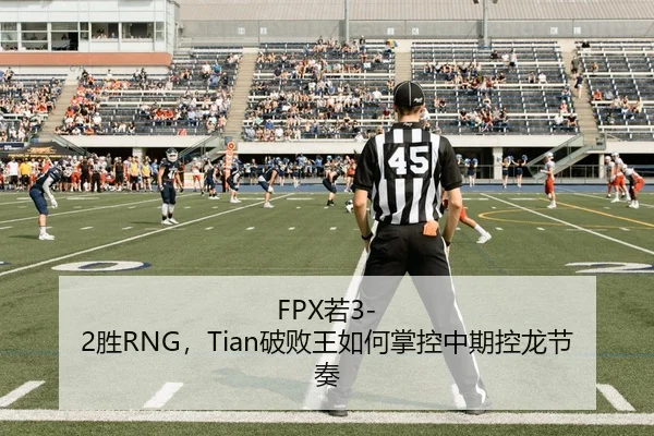 FPX若3-2胜RNG，Tian破败王如何掌控中期控龙节奏